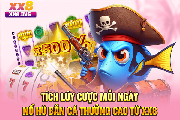 Tích Lũy Cược Mỗi Ngày Nổ Hũ Bắn Cá Thưởng Cao Từ XX8