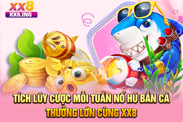Tích Lũy Cược Mỗi Tuần Nổ Hũ Bắn Cá Thưởng Lớn Cùng XX8